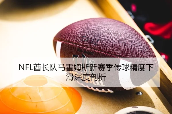 NFL酋长队马霍姆斯新赛季传球精度下滑深度剖析