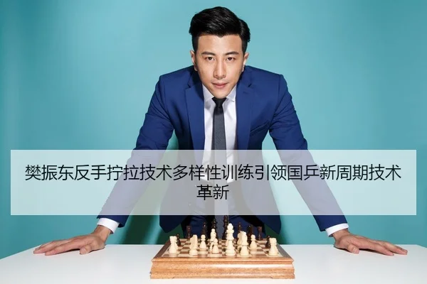 樊振东反手拧拉技术多样性训练引领国乒新周期技术革新