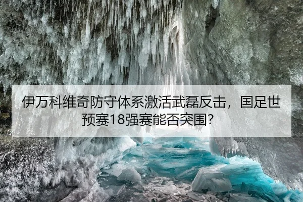 伊万科维奇防守体系激活武磊反击，国足世预赛18强赛能否突围？