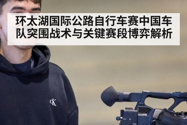 环太湖国际公路自行车赛中国车队突围战术与关键赛段博弈解析