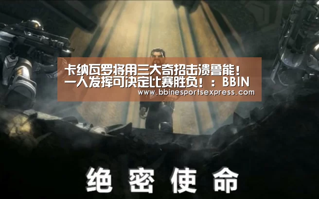 卡纳瓦罗将用三大奇招击溃鲁能！一人发挥可决定比赛胜负！：BBIN地址(图3)