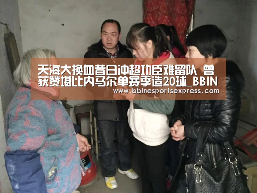 天海大换血昔日冲超功臣难留队 曾获赞堪比内马尔单赛季造20球_BBIN电竞