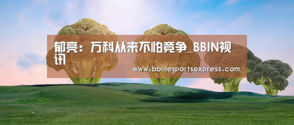 郁亮：万科从来不怕竞争_BBIN视讯(图1)